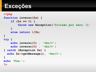 Exceções
<?php
function inverso($x) {
if ($x == 0) {
throw new Exception('Divisão por zero.');
}
else return 1/$x;
}
try {
echo inverso(5) . '<br/>';
echo inverso(0) . '<br/>';
} catch (Exception $e) {
echo $e->getMessage(), '<br/>';
}
echo 'Fim.';
?>
 