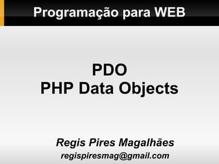 Programação para WEB
Regis Pires Magalhães
regispiresmag@gmail.com
PDO
PHP Data Objects
 