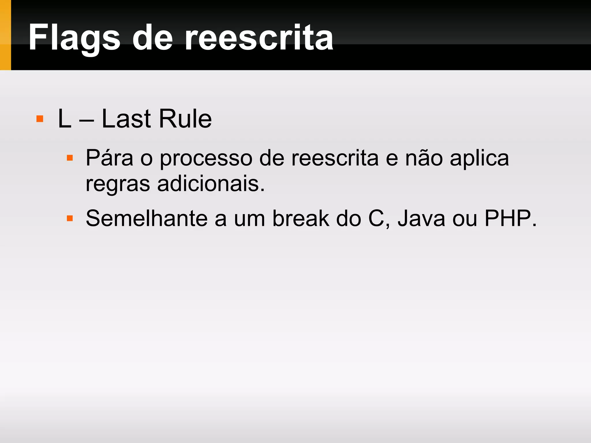 Flags de reescrita
 L – Last Rule
 Pára o processo de reescrita e não aplica
regras adicionais.
 Semelhante a um break do C, Java ou PHP.
 