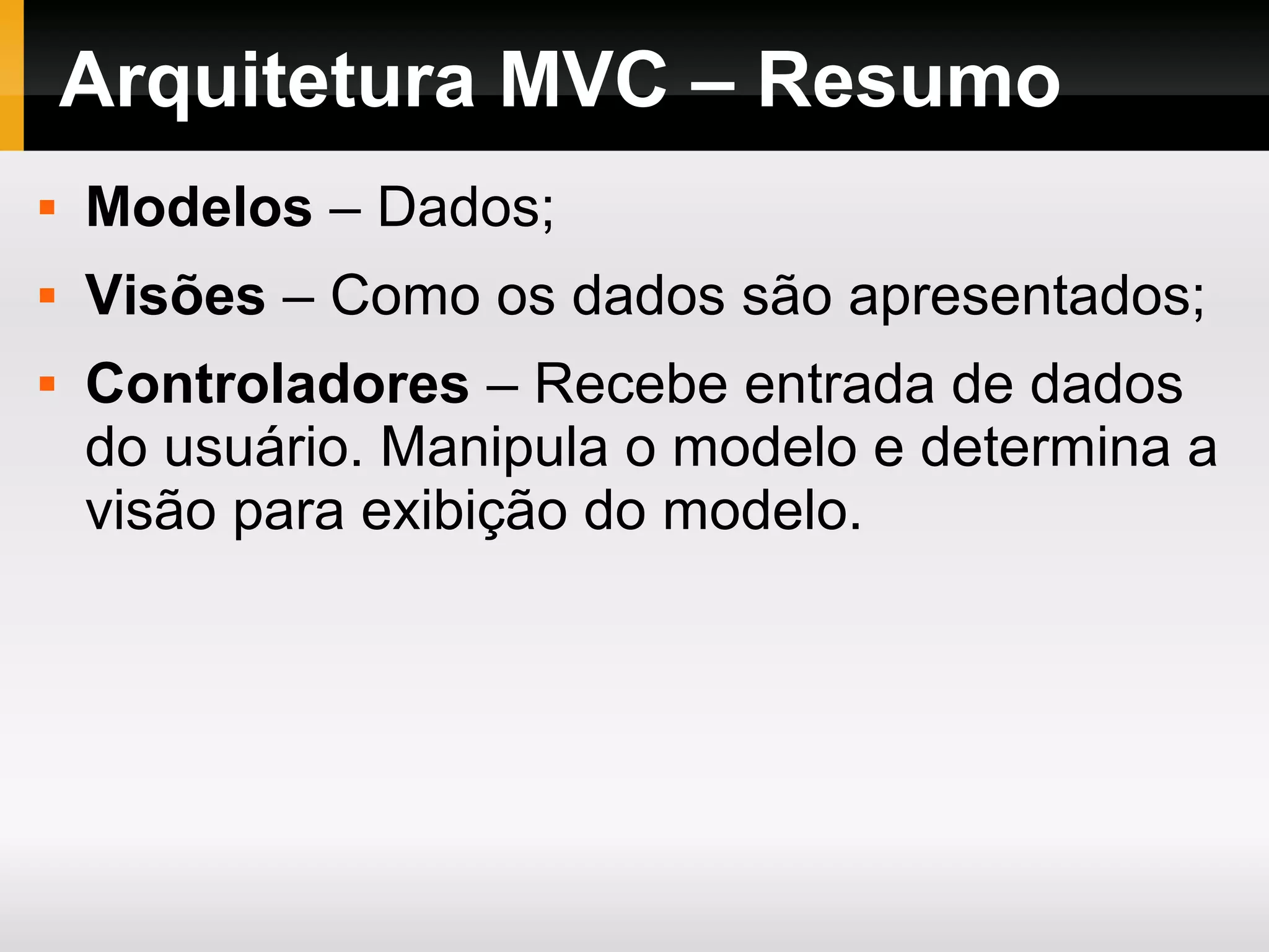 Arquitetura MVC – Resumo
 Modelos – Dados;
 Visões – Como os dados são apresentados;
 Controladores – Recebe entrada de dados
do usuário. Manipula o modelo e determina a
visão para exibição do modelo.
 