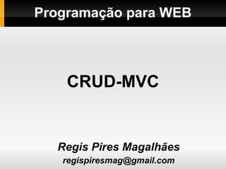 Programação para WEB
Regis Pires Magalhães
regispiresmag@gmail.com
CRUD-MVC
 