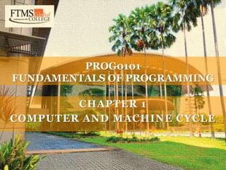 C H A P T E R 1
O V E R V I E W O F C O M P U T E R S A N D L O G I C
PROG0101
FUNDAMENTALS OF
PROGRAMMING
PROG0101
FUNDAMENTALS OF PROGRAMMING
CHAPTER 1
COMPUTER AND MACHINE CYCLE
 