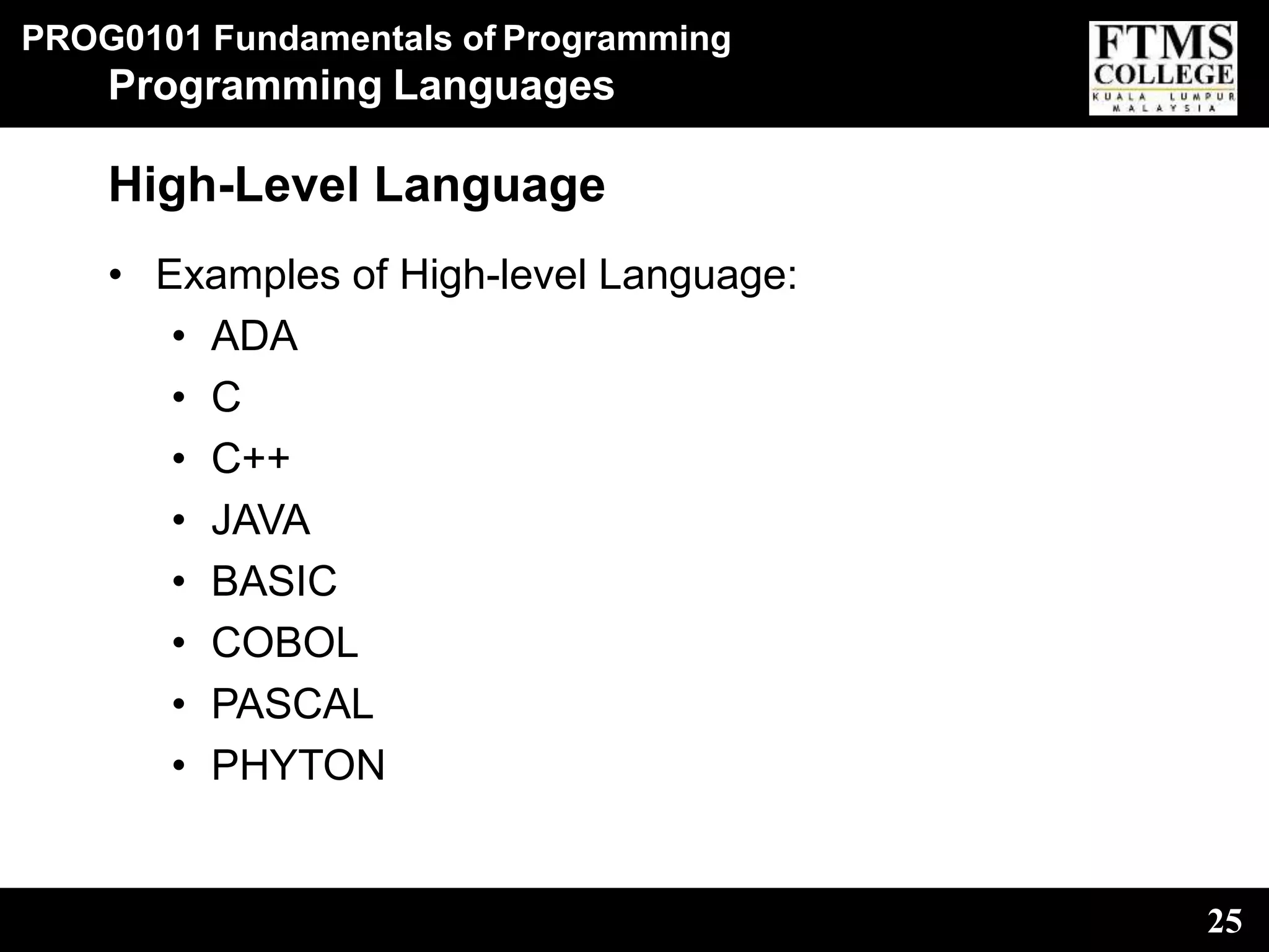 PROG0101 Fundamentals of Programming
25
Programming Languages
High-Level Language
• Examples of High-level Language:
• ADA
• C
• C++
• JAVA
• BASIC
• COBOL
• PASCAL
• PHYTON
 