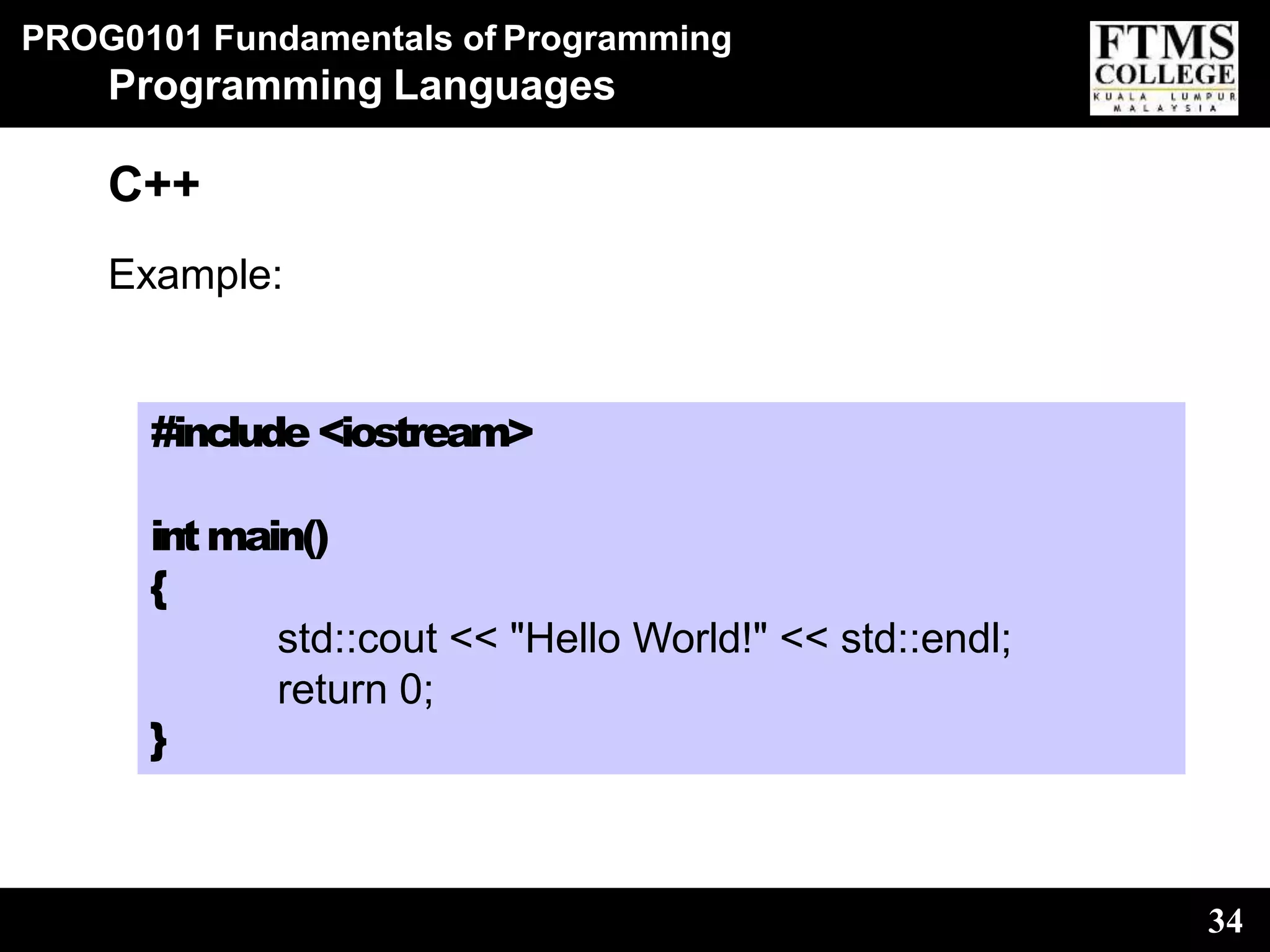 PROG0101 Fundamentals of Programming
34
Programming Languages
C++
Example:
#include <iostream>
intmain()
{
std::cout << "Hello World!" << std::endl;
return 0;
}
 