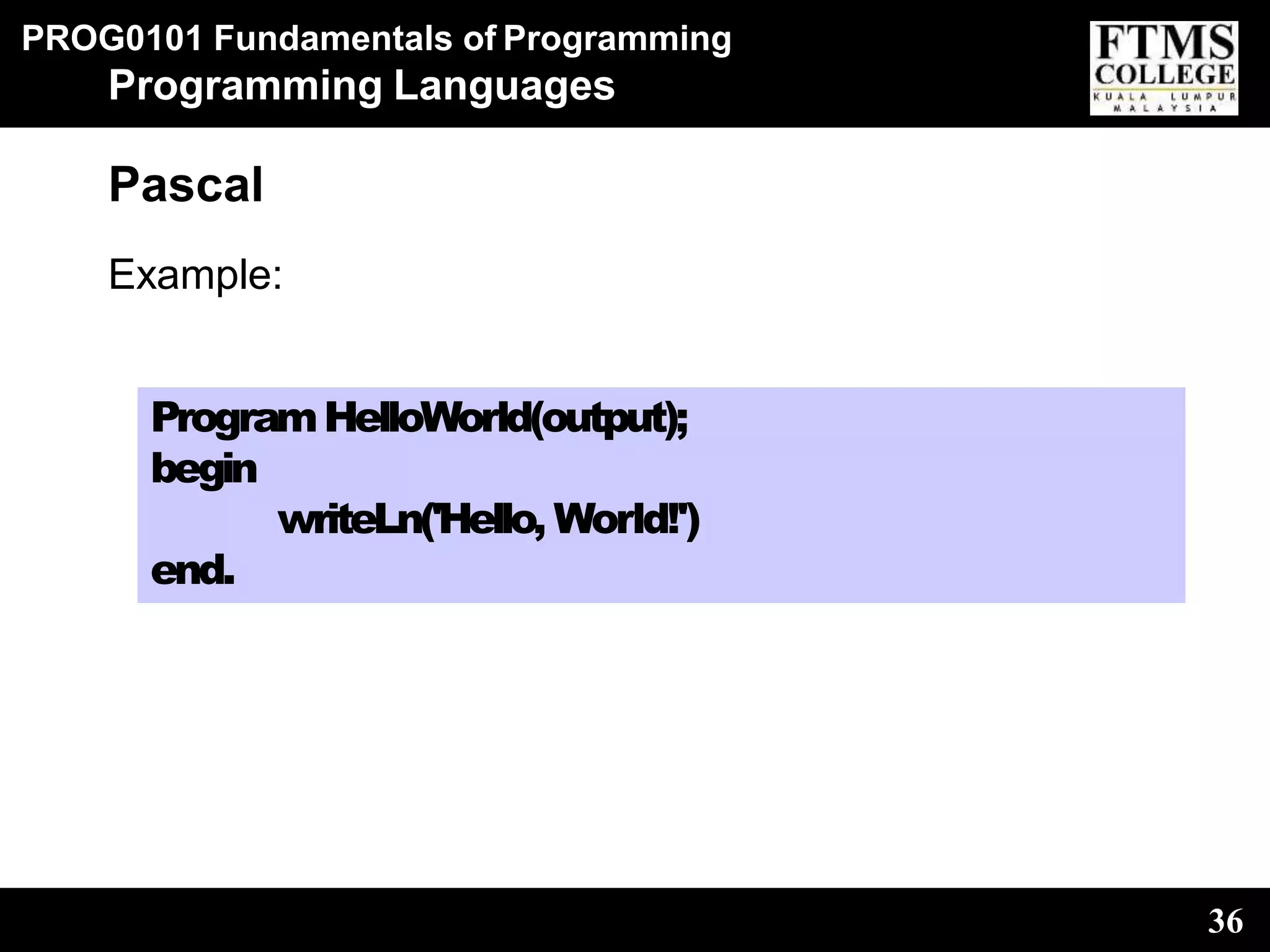 PROG0101 Fundamentals of Programming
36
Programming Languages
Pascal
Example:
ProgramHelloWorld(output);
begin
writeLn('Hello, World!')
end.
 
