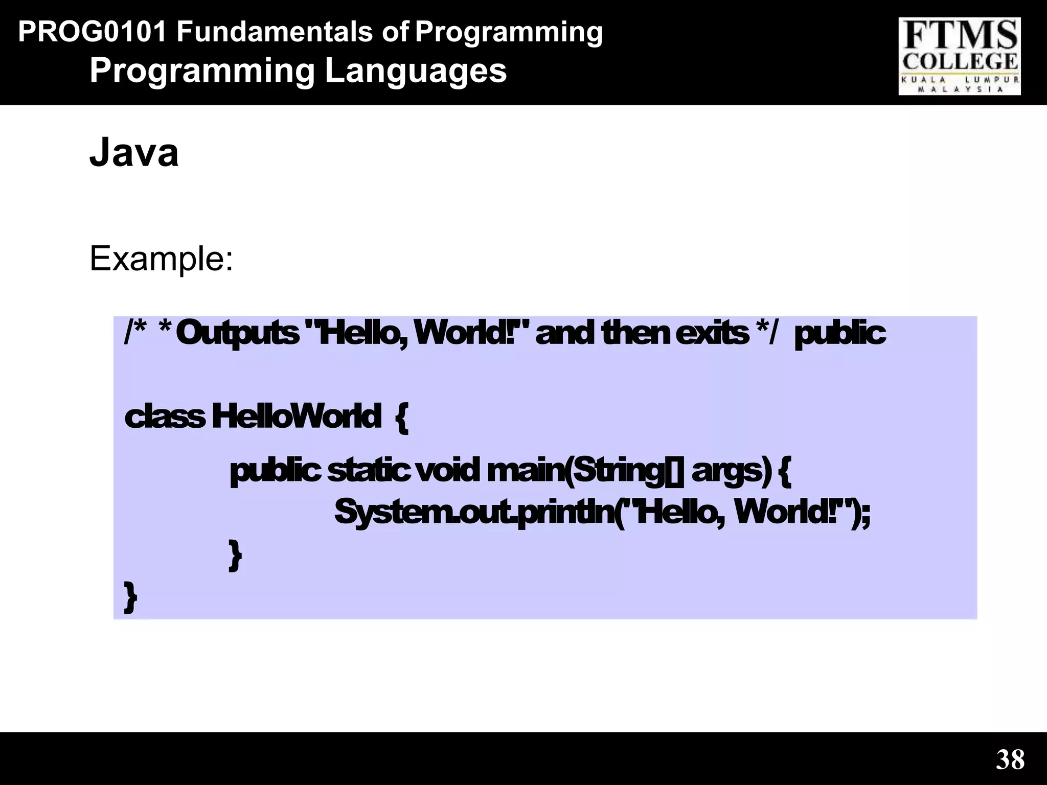 PROG0101 Fundamentals of Programming
Programming Languages
Java
Example:
/* *Outputs"Hello,World!"andthenexits*/ public
classHelloWorld {
publicstaticvoidmain(String[]args){
System.out.println("Hello, World!");
}
}
38
 