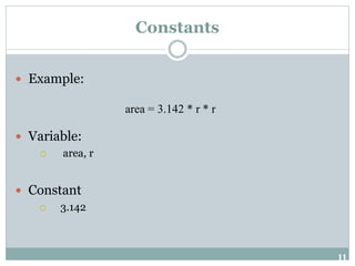 11
Constants
 Example:
 Variable:
 area, r
 Constant
 3.142
area = 3.142 * r * r
 