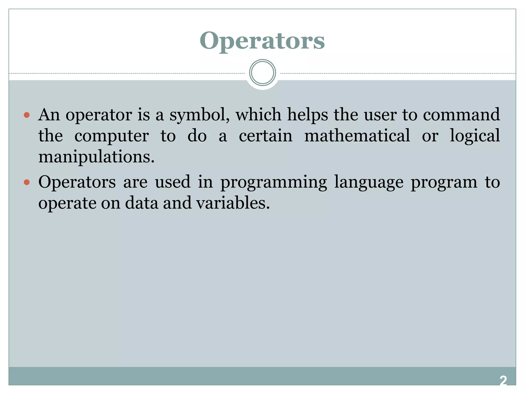 2 Operators  An operator is a symbol, which helps the user to command the computer to do a certain mathematical or logical manipulations.  Operators are used in programming language program to operate on data and variables. 