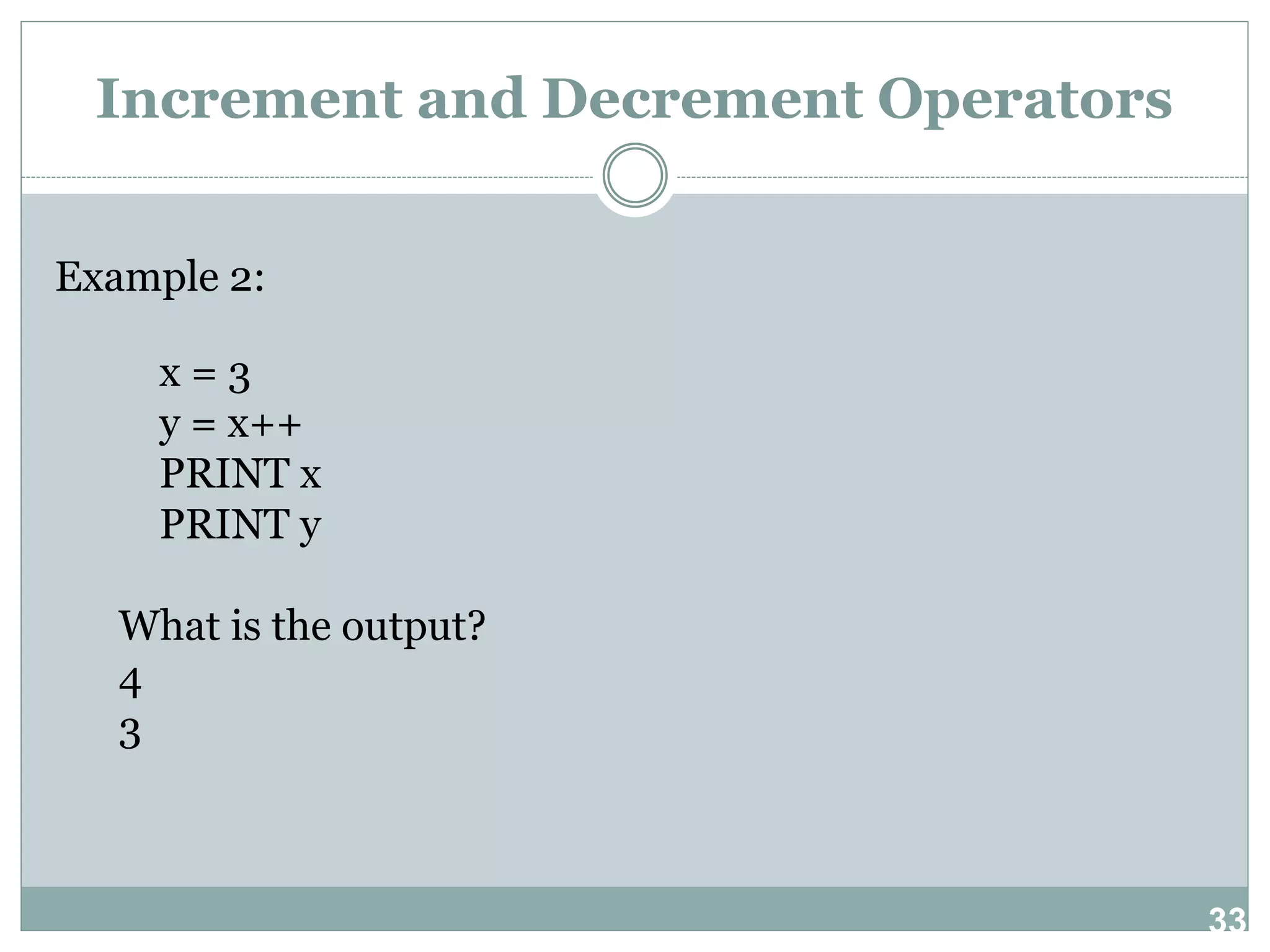 33 Increment and Decrement Operators Example 2: x = 3 y = x++ PRINT x PRINT y What is the output? 4 3 
