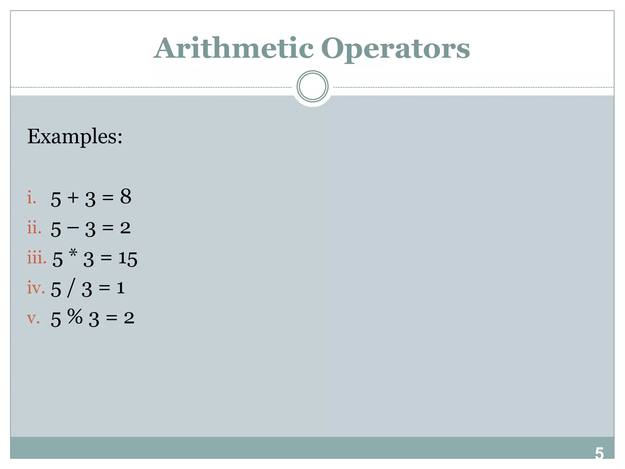 5 Arithmetic Operators Examples: i. 5 + 3 = 8 ii. 5 – 3 = 2 iii. 5 * 3 = 15 iv. 5 / 3 = 1 v. 5 % 3 = 2 