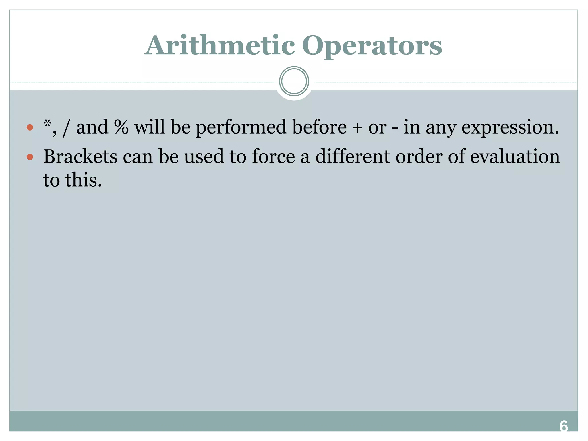 6 Arithmetic Operators  *, / and % will be performed before + or - in any expression.  Brackets can be used to force a different order of evaluation to this. 