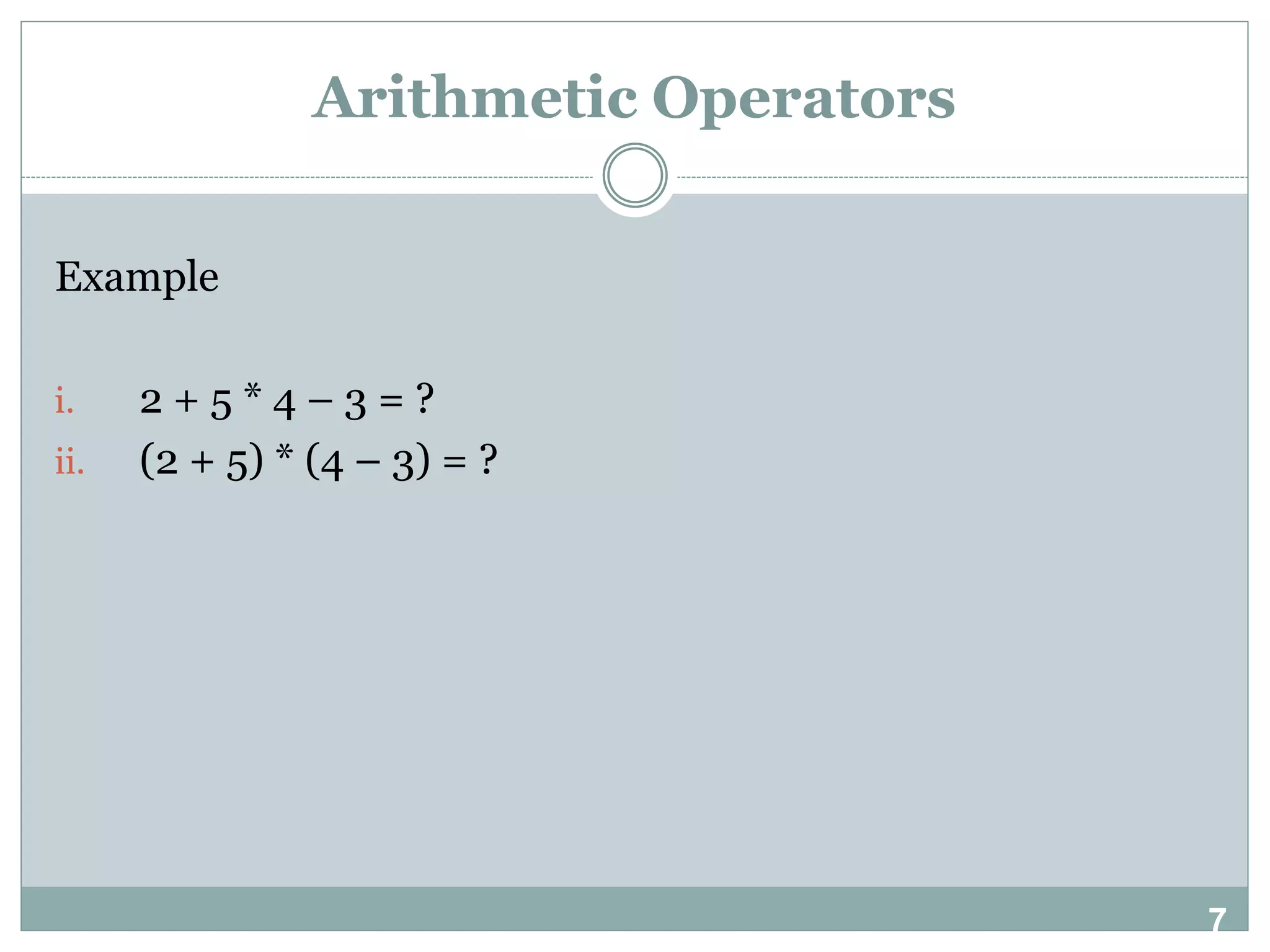 7 Arithmetic Operators Example i. 2 + 5 * 4 – 3 = ? ii. (2 + 5) * (4 – 3) = ? 