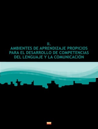II.
AMBIENTES DE APRENDIZAJE PROPICIOS
PARA EL DESARROLLO DE COMPETENCIAS
DEL LENGUAJE Y LA COMUNICACIÓN
 