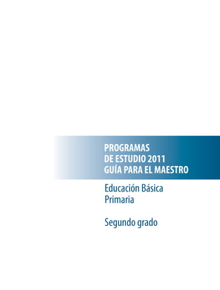 PROGRAMAS
DE ESTUDIO 2011
GUÍA PARA EL MAESTRO
Educación Básica
Primaria
Segundo grado
 