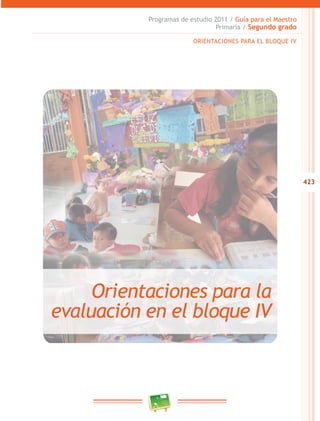 423
Programas de estudio 2011 / Guía para el Maestro
Primaria / Segundo grado
ORIENTACIONES PARA EL BLOQUE IV
Orientaciones para la
evaluación en el bloque IV
 