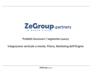 ZeGroup-partners 
ZeGroup-partners 
A w h o l e v i s i o n 
Prodotti Accessori / segmento Luxury 
Integrazione verticale a monte, Filiera, Marketing dell’Origine  