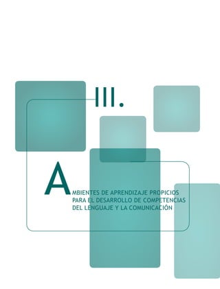 III.


A   MBIENTES DE APRENDIZAJE PROPICIOS
    PARA EL DESARROLLO DE COMPETENCIAS
    DEL LENGUAJE Y LA COMUNICACIÓN
 