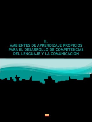 II.
AMBIENTES DE APRENDIZAJE PROPICIOS
PARA EL DESARROLLO DE COMPETENCIAS
DEL LENGUAJE Y LA COMUNICACIÓN
 
