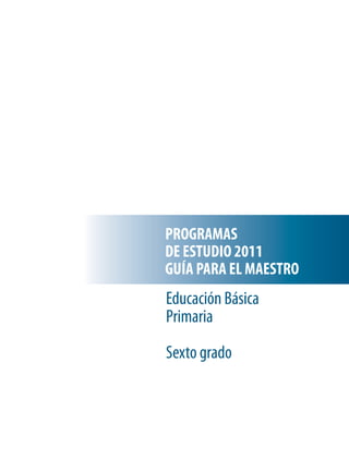 PROGRAMAS
DE ESTUDIO 2011
GUÍA PARA EL MAESTRO
Educación Básica
Primaria
Sexto grado
 