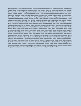 Navarro Moreno, Joaquín Flores Ramírez, Jorge Humberto Miranda Vázquez, Jorge López Cruz, Jorge Medina
Salazar, Jorge Zamacona Evenes, José Humberto Trejo Catalán, José Luis Hernández Sarabia, Julia Martínez
Fernández, Karina Franco Rodríguez, Karina Leal Hernández, Karla M. Pinal Mora, Karolina Grissel Lara Ramírez,
Larissa Langner Romero, Laura Daniela Aguirre Aguilar, Laura Elizabeth Paredes Ramírez, Laura H. Lima Muñiz,
Laurentino Velázquez Durán, Leonardo Meza Aguilar, Leticia Araceli Martínez Zárate, Leticia G. López Juárez,
Leticia Margarita Alvarado Díaz, Lilia Beatriz Ortega Villalobos, Lilia Elena Juárez Vargas, Lilia Mata Hernández,
Liliana Morales Hernández, Lizette Zaldívar, Lourdes Castro Martínez, Lucila Guadalupe Vargas Padilla, Lucina
García Cisneros, Luis Fernández, Luis Gerardo Cisneros Hernández, Luis Reza Reyes, Luis Tonatiuh Martínez
Aroche, María Alejandra Acosta García, María Antonieta Ilhui Pacheco Chávez, María Concepción Europa Juárez,
María Concepción Medina González, María de Ibarrola, María de las Mercedes López López, María de los Ángeles
García González, María de los Ángeles Huerta Alvarado, María de Lourdes Romero Ocampo, María del Carmen
Rendón Camacho, María del Carmen Tovilla Martínez, María del Rosario Martínez Luna, María Esther Padilla
Medina, María Esther Tapia Álvarez, María Eugenia Luna Elizarrarás, María Teresa Aranda Pérez, María Teresa
Arroyo Gámez, María Teresa Carlos Yáñez, María Teresa López Castro, María Teresa Sandoval Sevilla, Mariano
Martín G., Maribel Espinosa Hernández, Marissa Mar Pecero, Martha Estela Tortolero Villaseñor, Martha Ruth
Chávez Enríquez, Mauricio Rosales Ávalos, Miguel Ángel Dávila Sosa, Nancy Judith Nava Castro, Nelly del Pilar
Cervera Cobos, Nonitzin Maihualida, Norma Erika Martínez Fernández, Norma Nélida Reséndiz Melgar, Norma
Romero Irene, Óscar Isidro Bruno, Óscar Luna Prado, Óscar Osorio Beristain, Óscar Román Peña López, Óscar
Salvador Ventura Redondo, Oswaldo Martín del Campo Núñez, Ramón Guerra Araiza, Rebeca Contreras Ortega,
Rita Holmbaeck Rasmussen, Roberto Renato Jiménez Cabrera, Rosendo Bolívar Meza, Rubén Galicia Castillo,
Ruth Olivares Hernández, Samaria Rodríguez Cruz, Sandra Ortiz Martínez, Sandra Villeda Ávila, Sergio Pavel
Cano Rodríguez, Silvia Campos Olguín, Sonia Daza Sepúlveda, Susana Villeda Reyes, Teresita del Niño Jesús
Maldonado Salazar, Urania Lanestosa Baca, Uriel Garrido Méndez, Verónica Florencia Antonio Andrés, Vicente
Oropeza Calderón, Víctor Manuel García Montes, Virginia Tenorio Sil, Yolanda Pizano Ruiz.
 