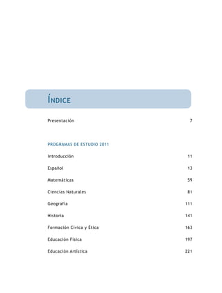 Presentación
PROGRAMAS DE ESTUDIO 2011
Introducción
Español
Matemáticas
Ciencias Naturales
Geografía
Historia
Formación Cívica y Ética
Educación Física
Educación Artística
Índice
7
11
13
59
81
111
141
163
197
221
 