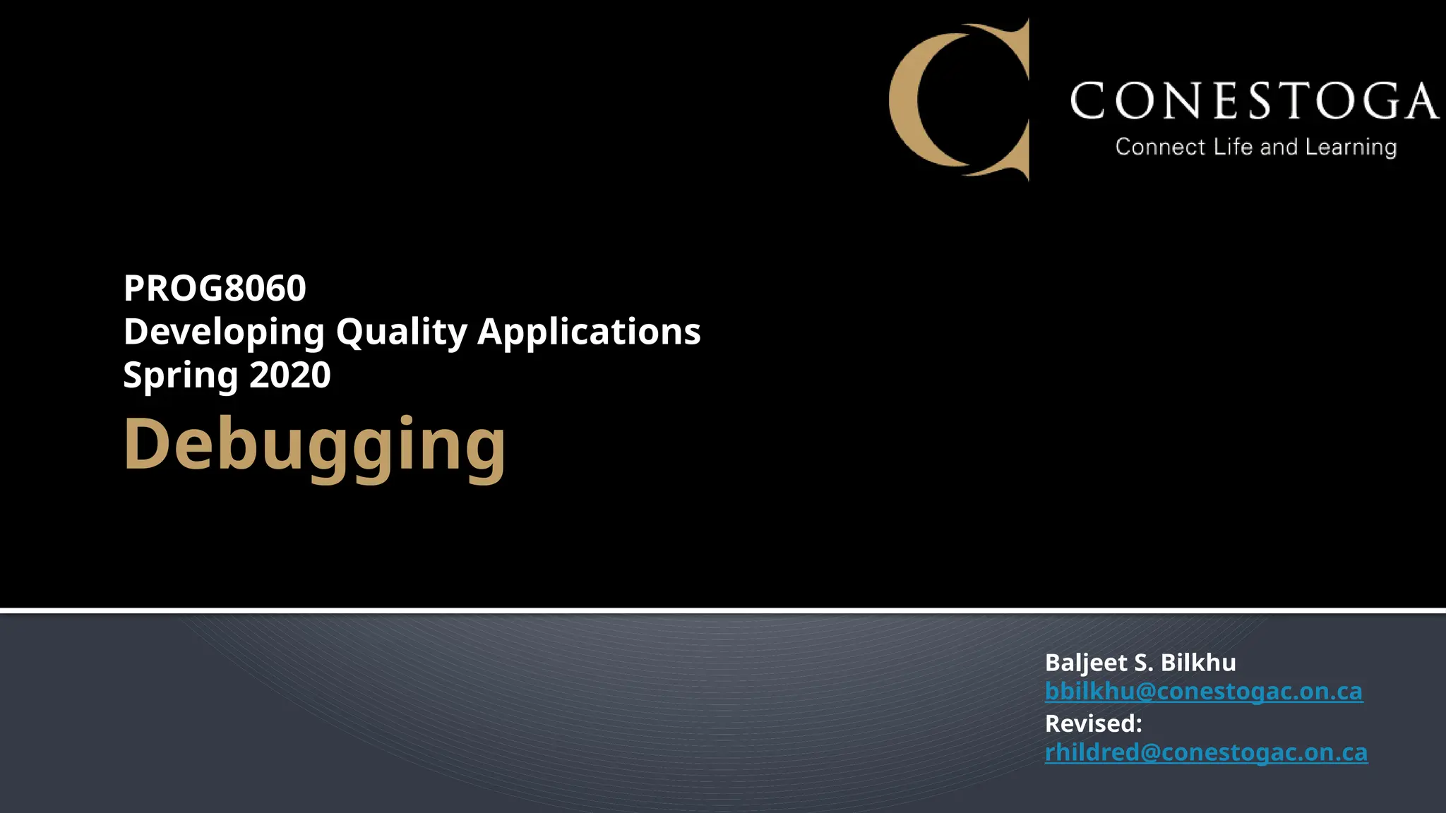 Debugging
PROG8060
Developing Quality Applications
Spring 2020
Baljeet S. Bilkhu
bbilkhu@conestogac.on.ca
Revised:
rhildred@conestogac.on.ca
 