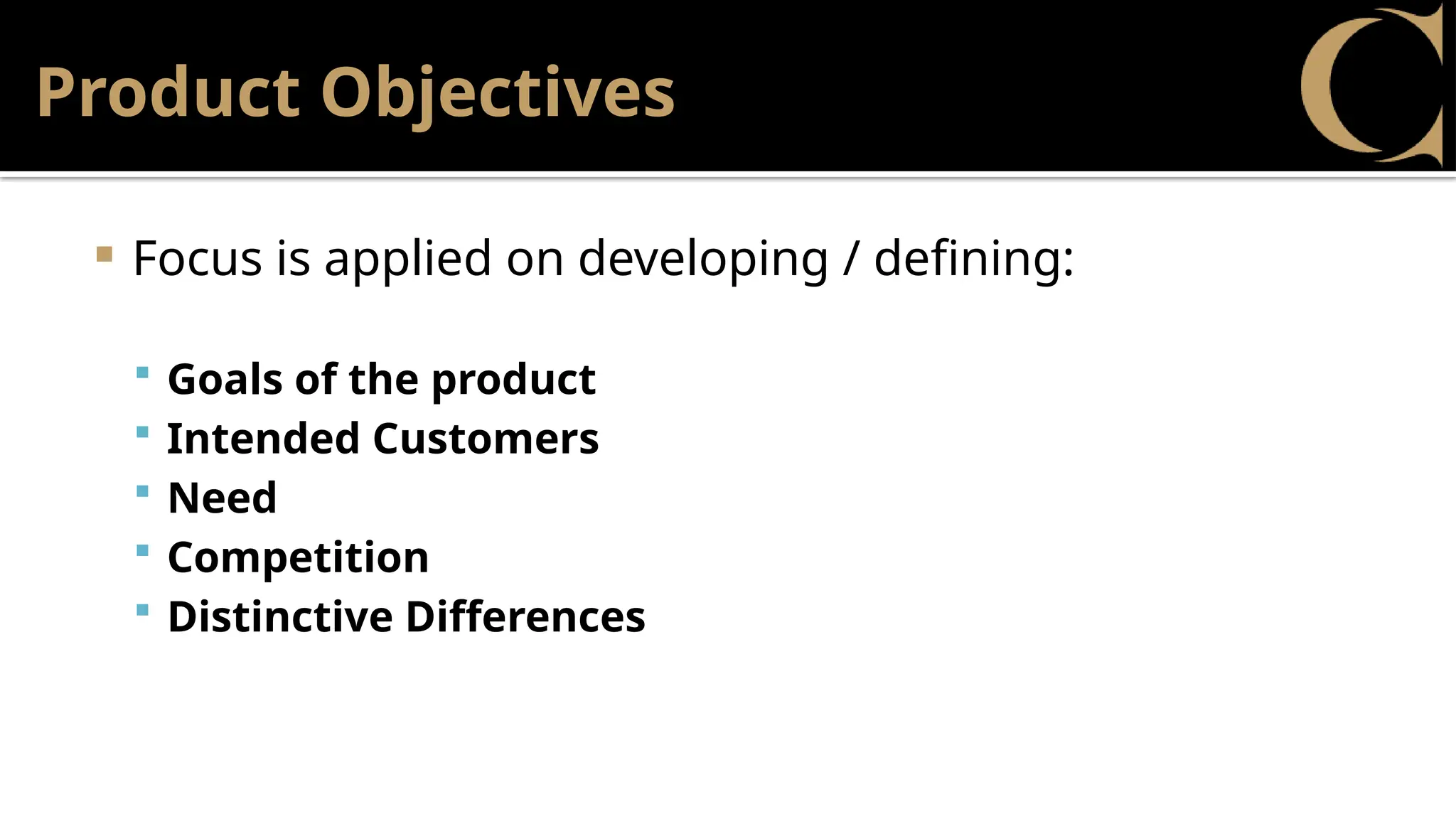 Product Objectives
 Focus is applied on developing / defining:
 Goals of the product
 Intended Customers
 Need
 Competition
 Distinctive Differences
 