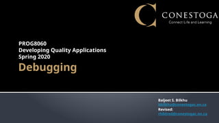 Debugging
PROG8060
Developing Quality Applications
Spring 2020
Baljeet S. Bilkhu
bbilkhu@conestogac.on.ca
Revised:
rhildred@conestogac.on.ca
 