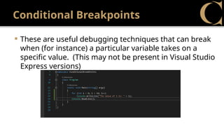 Conditional Breakpoints
 These are useful debugging techniques that can break
when (for instance) a particular variable takes on a
specific value. (This may not be present in Visual Studio
Express versions)
 