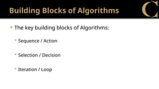Building Blocks of Algorithms
 The key building blocks of Algorithms:
 Sequence / Action
 Selection / Decision
 Iteration / Loop
 