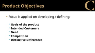 Product Objectives
 Focus is applied on developing / defining:
 Goals of the product
 Intended Customers
 Need
 Competition
 Distinctive Differences
 