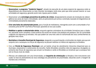 « Desenvolver o programa “Comércio Seguro”, através da execução de um plano especial de segurança onde se
     disponibilizará aos comerciantes as mais recentes tecnologias nesta área, para que estes possam exercer as suas
     actividades em segurança, gerando assim mais riqueza para a cidade.

« Desenvolver uma estratégia preventiva da prática de crimes, designadamente através da instalação de videovi-
     gilância nas zonas de maior criminalidade, e de um policiamento pró-activo e orientado, baseado em diagnósticos de
     criminalidade previamente elaborados.

« Criar uma bolsa de voluntariado jovem, para a função de mediadores, interagindo assim com a comunidade e fun-
     cionando junto da PSP e da Polícia Municipal, apoiando-as nas suas acções.

« Mobilizar e apoiar o voluntariado sénior, enquanto agentes animadores de actividades formativas para a cidada-
     nia, passando assim conselhos e boas-práticas de escola em escola e de paróquia em paróquia. Dar-se-á prioridade
     a agentes de segurança já retirados, mas que podem ser uma mais valia na transmissão dos seus conhecimentos às
     gerações mais novas.

« Revitalizar o Conselho Municipal de Segurança, alargando a sua participação a instituições da cidade, para que em
     conjunto com a autarquia e as forças de segurança se possam melhorar os índices de segurança na Amadora.

« Criar um Portal de Segurança Municipal, com um balcão virtual de atendimento interactivo disponível para os
     munícipes, empresários e comerciantes do concelho. Serão difundidos conselhos úteis de segurança, divulgados os
     contactos das forças de segurança que actuam na Amadora e serão aí difundidas as iniciativas que a autarquia fará
     com as forças vivas da cidade.

« Efectuar, em colaboração com uma Universidade, um inquérito de vitimização na Amadora. Este instrumento será
     usado na fase do planeamento da nova estratégia de policiamento de proximidade, reduzindo assim a margem de
     manobra dos criminosos.


16     vOltAr AO ínDiCE
 