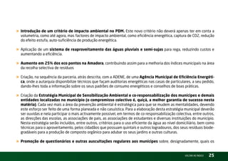 « Introdução de um critério de impacto ambiental no PDM. Este novo critério não deverá apenas ter em conta a
  volumetria, como até agora, mas factores de impacto ambiental, como eficiência energética, captura de CO2, redução
  do efeito estufa, auto-suficiência de produção energética.

« Aplicação de um sistema de reaproveitamento das águas pluviais e semi-sujas para rega, reduzindo custos e
  aumentando a eficiência.

« Aumento em 25% dos eco pontos na Amadora, contribuindo assim para a melhoria dos índices municipais na área
  da recolha selectiva de resíduos

« Criação, na sequência da parceria, atrás descrita, com a ADEnE, de uma Agência Municipal de Eficiência Energéti-
  ca, onde a autarquia disponibilize técnicos que façam auditorias energéticas nas casas de particulares, a seu pedido,
  dando-lhes toda a informação sobre os seus padrões de consumo energéticos e conselhos de boas práticas.

« Criação da Estratégia Municipal de Sensibilização Ambiental e co-responsabilização dos munícipes e demais
  entidades localizadas no município (o compromisso colectivo é, quiçá, a melhor garantia de sucesso nesta
  matéria). Cada vez mais a área da prevenção ambiental é estratégica para que se mudem as mentalidades, devendo
  este esforço ser feito de uma forma planeada e não casuística. Para a elaboração desta estratégia municipal deverão
  ser ouvidas e nela participar o mais activamente possível, em termos de co-responsabilização colectiva, entre outros,
  as direcções das escolas, as associações de pais, as associações de estudantes e diversas instituições do município.
  nesta estratégia serão incluídos, entre outros, critérios para o uso eficiente da água ao nível domiciliário, bem como
  técnicas para o aproveitamento, pelos cidadãos que possuam quintais e outros logradouros, dos seus resíduos biode-
  gradáveis para a produção de composto orgânico para adubar os seus jardins e outras culturas.

« Promoção de questionários e outras auscultações regulares aos munícipes sobre, designadamente, quais os
                                                                                                      vOltAr AO ínDiCE   25
 
