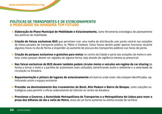 PolítiCas de transPortes e de estaCionaMento –
a Mobilidade na aMadora teM Futuro
« Elaboração do Plano Municipal de Mobilidade e Estacionamento, como ferramenta estratégica de planeamento
     das políticas de mobilidade.

« Criação de faixas exclusivas BUS que permitam criar uma malha de distribuição com ponto central nas estações
     de meios pesados de transporte público, ie, Metro e Comboio. Estas faixas devem poder apenas funcionar durante
     algumas horas no dia de forma a responder ao aumento de procura dos transportes públicos nas horas de ponta.

« Criação de parques exclusivos e gratuitos para motas no centro da Cidade e perto das estações de metro e com-
     boio, estes parques devem ser vigiados de alguma forma, seja através de vigilância remota ou presencial.

« Nas faixas exclusivas de BUS devem também podem circular motos e veículos em regime de car-sharing de
     forma a tornar a moto e a partilha de automóveis mais utilizados, beneficiando assim o ambiente e a velocidade de
     circulação na Amadora.

« Repavimentação e pintura de lugares de estacionamento em bairros onde estes não estejam identificados, op-
     timizando assim o espaço existente

« Proceder ao desnivelamento dos cruzamentos do Borel, Alto Maduro e Bairro do Bosque, como soluções es-
     tratégicas para permitir o eficaz ordenamento do trânsito no centro da Amadora.

« Pressionar o Governo, a Autoridade Metropolitana de Transportes e o Metropolitano de Lisboa para rever o
     preço dos bilhetes de ida e volta do Metro, alvos de um forte aumento na última revisão de tarifário.


34     vOltAr AO ínDiCE
 