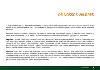 os nossos Valores

O programa eleitoral da coligação Amadora tem Futuro (PSD, CDS/PP e PPM) abarca um vasto conjunto de áreas de in-
tervenção. As nossas propostas para cada uma dessas áreas partiram de um diagnóstico realizado do actual estado da
Amadora.

As nossas propostas eleitorais partem de um tronco de valores que é transversal a todas as áreas sectoriais: Segurança,
inovação e Solidariedade são as premissas básicas que enquadram o nosso programa e que lhes dão substância.

Segurança, porque como não poderia deixar de ser, é a mais básica das funções dos poderes públicos. Este valor ganha
uma importância acrescida quando se vive ou trabalha numa Cidade que anseia por ela. A Amadora é notícia na comunica-
ção social, em larga medida, pela insegurança e pela criminalidade que vai crescendo e que mina os fundamentos de um
estado de direito. Precisamos de voltar a garantir estabilidade e confiança nas famílias e nas empresas para que retornem
a esta cidade e aí se estabeleçam, criem raízes e prosperem.

Inovação, como peça essencial de uma nova estrutura de modernização da Amadora. Precisamos criar um ambiente
amigo das empresas, que atraia competências e vontades, que aposte numa estratégia de desenvolvimento sustentado,
que modernize e torne eficiente a governação local e que faça do concelho uma referência a seguir. A escolha de um novo
paradigma de desenvolvimento é essencial neste momento, pois salta à vista o esgotamento do modelo convencional de
gestão cidade. novos desafios geram novas oportunidades.



                                                                                                       vOltAr AO ínDiCE   9
 