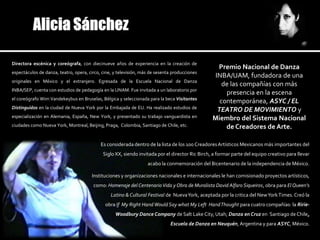 Directora escénica y coreógrafa, con diecinueve años de experiencia en la creación de
                                                                                                   Premio Nacional de Danza
espectáculos de danza, teatro, opera, circo, cine, y televisión, más de sesenta producciones
                                                                                                  INBA/UAM, fundadora de una
originales en México y el extranjero. Egresada de la Escuela Nacional de Danza
                                                                                                     de las compañías con más
INBA/SEP, cuenta con estudios de pedagogía en la UNAM. Fue invitada a un laboratorio por
                                                                                                      presencia en la escena
el coreógrafo Wim Vandekeybus en Bruselas, Bélgica y seleccionada para la beca Visitantes
                                                                                                    contemporánea, ASYC / EL
Distinguidos en la ciudad de Nueva York por la Embajada de EU. Ha realizado estudios de
                                                                                                   TEATRO DE MOVIMIENTO y
especialización en Alemania, España, New York, y presentado su trabajo vanguardista en           Miembro del Sistema Nacional
ciudades como Nueva York, Montreal, Beijing, Praga, Colombia, Santiago de Chile, etc.                 de Creadores de Arte.

                                            Es considerada dentro de la lista de los 100 Creadores Artísticos Mexicanos más importantes del
                                             Siglo XX, siendo invitada por el director Ric Birch, a formar parte del equipo creativo para llevar
                                                                   acabo la conmemoración del Bicentenario de la independencia de México.

                                       Instituciones y organizaciones nacionales e internacionales le han comisionado proyectos artísticos,
                                        como: Homenaje del Centenario Vida y Obra de Muralista David Alfaro Siqueiros, obra para El Queen’s
                                                 Latino & Cultural Festival de Nueva York, aceptada por la critica del New York Times. Creó la
                                              obra If My Right Hand Would Say what My Left Hand Thought para cuatro compañías: la Ririe-
                                                   Woodbury Dance Company de Salt Lake City, Utah; Danza en Cruz en Santiago de Chile,
                                                                              Escuela de Danza en Neuquén, Argentina y para ASYC, México.
 