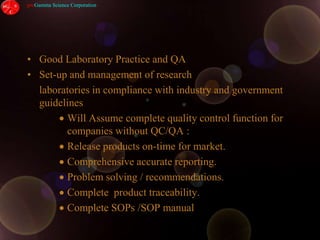 Good Laboratory Practice and QASet-up and management of research 	laboratories in compliance with industry and government guidelinesWill Assume complete quality control function for companies without QC/QA :