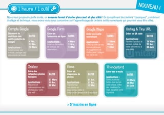 Nous vous proposons cette année, un nouveau format d’atelier plus court et plus ciblé ! En complément des ateliers “classiques”, combinant
stratégie et technique, nous avons voulu nous concentrer sur l’apprentissage de certains outils numériques qui pourront vous être utiles.
1 heure / 1 outil
Compte Google
Découvrir la
multitude des
outils gratuits de
Google
Applications :
Synchroniser ses
e-mails, partager ses
documents de travail..
DATES
4 Fév.
13 Fév.
16 Mars
Google Form
Créer un
formulaire en ligne
Applications :
Créer un formulaire
de contact, de
réservation...
DATES
4 Mars
13 Avr.
13 Mai
Google Maps
Créer une carte
touristique
Applications :
Créez la carte de vos
bonnes adresses
et suggestions de
visites pour l’intégrer
sur votre site
DATES
11 Mars
09 Avr.
11 Mai
Unitag & Tiny URL
Créer un QR code
Applications :
Facilitez l’accès à la
version mobile de
votre site web ou à
une vidéo
DATES
20 Mars
23 Avr.
08 Juin
XnView
Faire des
retouches photos
basiques
Applications :
Recadrez et
redimensionnez les
photos pour votre
site web
DATES
27 Mars
15 Avr.
28 Mai
Kizoa
Créer un
diaporama de
photos
Applications :
Transformez
vos photos en
diaporamas vidéo et
intégrez des textes et de la musique
DATES
01 Avr.
27 Avr.
12 Mai
Thunderbird
Gérer vos e-mails
Applications :
Gérez plusieurs
boîtes mail sur un
outil unique, créez
des modèles d’e-
mail, travaillez votre
signature
DATES
23 Mars
06 Mai
01 Juin
NOUVEAU !
> S’inscrire en ligne
 