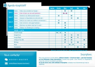 Janvier Février Mars Avril Mai Juin
Cycle 1
Atelier : « Faites-vous connaître sur Google » 02 30
Atelier : « Créer & Gérer son site web facilement » 05 + 26
Cycle 2
Atelier : « Améliorer son référencement naturel » 23 02
Atelier : « Analyser la fréquentation de votre site web » 16 04
Cycle 3
Atelier : « Faites de vos clients vos meilleurs commerciaux » 12
Atelier : « Créer & Animer votre page Facebook » 05 09
Cycle 4
Atelier : « Optimisez ma relation client par l’e-mail » 19
Atelier : « Fidéliser ma clientèle par l’e-mailing » 30
1HEURE / 1 OUTIL
Compte Google 04 13 16
Google Form 04 13 13
Google Maps 11 09 11
Unitag & Tiny URL 20 23 08
XN View 27 15 28
Kizoa 01 27 12
Thunderbird 23 06 01
Janvier Février Mars Avril Mai Juin
Cycle 1
Atelier : « Faites-vous connaître sur Google » 02 30
Atelier : « Créer & Gérer son site web facilement » 05 + 26
Cycle 2
Atelier : « Améliorer son référencement naturel » 23 02
Atelier : « Analyser la fréquentation de votre site web » 16 04
Cycle 3
Atelier : « Faites de vos clients vos meilleurs commerciaux » 12
Atelier : « Créer & Animer votre page Facebook » 05 09
Cycle 4
Atelier : « Optimisez ma relation client par l’e-mail » 19
Atelier : « Fidéliser ma clientèle par l’e-mailing » 30
1HEURE / 1 OUTIL
Compte Google 04 13 16
Google Form 04 13 13
Google Maps 11 09 11
Unitag & Tiny URL 20 23 08
XN View 27 15 28
Kizoa 01 27 12
Thunderbird 23 06 01
Agenda récapitulatif
Nous contacter
05 53 57 03 11 - 05 53 27 30 18
contact@pays-bergerac-tourisme.fr
Inscriptions
Janvier Février Mars Avril Mai Juin
Cycle 1
Atelier : « Faites-vous connaître sur Google » 02 30
Atelier : « Créer & Gérer son site web facilement » 05 + 26
Cycle 2
Atelier : « Améliorer son référencement naturel » 23 02
Atelier : « Analyser la fréquentation de votre site web » 16 04
Cycle 3
Atelier : « Faites de vos clients vos meilleurs commerciaux » 12
Atelier : « Créer & Animer votre page Facebook » 05 09
Cycle 4
Atelier : « Optimisez ma relation client par l’e-mail » 19
Atelier : « Fidéliser ma clientèle par l’e-mailing » 30
1HEURE / 1 OUTIL
Compte Google 04 13 16
Google Form 04 13 13
11 09 11
Unitag & Tiny URL 20 23 08
XN View 27 15 28
Kizoa 01 27 12
Thunderbird 23 06 01
Pour vous inscrire à l’un des ateliers, utilisez le bouton « s’incrire en ligne », que vous trouverez
sur les différentes fiches descriptives et laissez-vous guider. Vous recevrez un récapitulatif à
l’issue de votre/vos inscriptions aux ateliers.
En cas de soucis avec cette méthode d’inscription, contactez-nous directement par mail ou
téléphone.
Retrouvez toutes les infos sur : www.bergerac-tourisme-pro.com
 