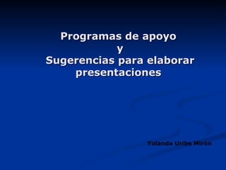 Programas de apoyo  y  Sugerencias para elaborar presentaciones Yolanda Uribe Mirón 