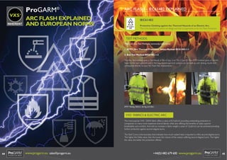 VXS+

ProGARM®
ARC FLASH EXPLAINED
AND EUROPEAN NORMS

ARC FLASH – IEC61482 EXPLAINED
IEC61482
IEC 61482-2:
2009

Protective Clothing against the Thermal Hazards of an Electric Arc.
This is the Standard to which we design and test our garments to for Arc Flash Protection.

TEST METHODS:
There are two Test Methods commonly referred to:
1. ATPV (Arc Thermal Protection Value) Method IEC61482-1-1
2. Box Test Method IEC61482-1-2
The Box Test method gives a Test Result of 4Ka (Class 1) or 7Ka (Class 2). The ATPV method gives a Caloriﬁc
Value for the each garment and in this way, layered garment systems can be built up with testing results that
correspond directly to your Arc Flash Risk Assessments.

ATPV Testing. Before, during and after.

VXS+ FABRICS & ELECTRIC ARC
The most popular VXS+ 250W fabric offers a value of 8.7cal/cm2 providing outstanding protection in
comparison to many more expensive aramid blends whilst also offering the beneﬁts of vastly superior
breathability and comfort. And with an increase in fabric weight a value of 12cal/cm2 can be achieved providing
further protection against second degree burns.
The Stoll Curve is the boundary that indicates how much radiant heat is required to inﬂict second degree burns.
The higher the Delta value, then the lower the chance of the wearer suffering second degree burns. The higher
the value, the better the protection offered.

44

www.progarm.eu sales@progarm.eu

+44(0)1482 679 600 www.progarm.eu

45

 