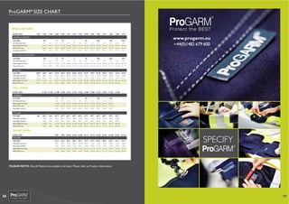 ProGARM® SIZE CHART

ProGARM® Size Chart

REGULAR SIZES
EURO SIZE:

C42

C44

C46

C48

C50

S

M

38”

40”

C52

C54

C56

C58

C60

C62

C64

C66

C68

C70

COVERALLS & JACKETS

UK SIZE:

XS

UK Chest Size: (Inch)

34”

Body Length To Fit: (cm)

36”

L
42”

44”

XL
46”

2XL

48”

50”

52”

3XL
54”

170-174 170-174 170-174 174-178 178-182 178-182 178-182 182-186 182-186 182-186 186-190

Chest To Fit: (cm)

86-90

90-94

94-98

98-102 102-106 110-114 114-118 118-123 123-129 129-135 135-141

Leg Length: (cm/Inch)

79/31

79/31

79/31

79/31

S

M

36”

38”

40”

79/31

79/31

42”

44”

79/31

79/31

79/31

79/31

79/31

56”

4XL
58”

60”

186-190

186-190 186-190

141-147

www.progarm.eu
+44(0)1482 679 600

147-153 153-159

79/31

79/31

79/31

POLO SHIRTS & SWEATSHIRTS

UK SIZE:

XS

UK Chest Size: (Inch)

34”

Body Length To Fit: (cm)

L

XL
46”

2XL

48”

50”

52”

3XL
54”

170-174 170-174 170-174 174-178 178-182 178-182 178-182 182-186 182-186 182-186 186-190

Chest To Fit: (cm)

86-90

90-94

94-98

98-102 102-106 110-114 114-118 118-123 123-129 129-135 135-141

56”

4XL
58”

60”

186-190

186-190 186-190

141-147

147-153 153-159

TROUSERS

UK SIZE:

28”R

30”R

N/A

32”R

34”R 36”R

38”R

40”R

42”R

44”R

46”R

48”R

50”R

52”R

54”R

Waist (Flat): (cm/Inch)

73/28

78/30

N/A

83/33

88/34

93/36

98/38

103/40

108/42

113/44

118/46

123/48

128/50

133/52

138/54

81/32

81/32

N/A

81/32

81/32

81/32

81/32

81/32

81/32

81/32

81/32

81/32

81/32

81/32

Leg Length: (cm/Inch)
Body Length To Fit: (cm)
Waist To Fit: (cm)

170-174 170-174
66-70

70-74

N/A
N/A

170-174 174-178 178-182 178-182 178-182 182-186 182-186 182-186 186-190
78-82

82-86

86-90

90-94

94-98

81/32
186-190

186-190 186-190

98-102

102-106 106-111 111-117

116-122

122-128

C144 C146 C148 C150 C152 C154 C156 C158

C160 C162 C164

C166

C168

2XL

3XL

TALL SIZES
EURO SIZE:
COVERALLS

UK SIZE:

S

Body Length To Fit: (cm)

M

38”

UK Chest Size: (Inch)

40”

L
42”

44”

XL
46”

48”

50”

52”

54”

178-182 182-186 184-188 184-188 184-188 188-192 188-192 188-192 188-192

Chest To Fit: (cm)

94-98

98-102 102-106 110-114 114-118 118-123 123-139 129-135 135-141

Leg Length: (cm/Inch)

84/33

84/33

84/33

84/33

84/33

84/33

84/33

84/33

84/33

56”
188-192
141-147
84/33

TROUSERS

UK SIZE:
Waist (Flat): (cm/Inch)
Leg Length: (cm/Inch)
Body Length To Fit: (cm)
Waist To Fit: (cm)

28”

30”T

N/A

32”T

34”T 36”T

38”T

40”T

42”T

44”T

46”T

48”T

50”T

52”T

78/30

N/A

83/33

88/34

93/36

98/38

103/40

108/42

113/44

118/46

123/48

128/50

133/52

86/34

86/34

86/34

86/34

86/34

86/34

86/34

86/34

86/34

86/34

86/34

86/34

N/A

178/182

N/A

70/74

N/A

178-182 182-186 184-188 184-188 184-188 188-192 188-192 188-192 188-192
86-90

90-94

94-98

98-102

102-106 106-111 111-117

188-192 186-190
116-122 122-128

78-82

82-86

D92

D96 D100 D104 D108 D112 D116 D120 D124

UK SIZE:

32”S

34”S

36”S

38”S

40”S

42”S

44”S

46”S

48”S

50”S

52”S

54”S

Waist (Flat): (cm/Inch)

83/33

88/34

93/36

98/38

103/40

108/42

113/44

118/46

123/48

128/50

132/52

136/54

76/30

76/30

76/30

76/30

76/30

76/30

76/30

76/30

76/30

76/30

76/30

SHORT SIZES
EURO SIZE:

D128

D132 D136

TROUSERS

Leg Length: (cm/Inch)
Body Length To Fit: (cm)
Waist To Fit: (cm)

162-166 162-166 166-170 174-178 174-178 174-178 174-178 174-178 174-178
78-82

82-86

86-90

90-94

94-98

98-102

102-106 106-111 111-117

76/30
174-178

174-178 174-178

116-122

SPECIFY

122-128 128-131

PLEASE NOTE: Not all Models are available in all sizes. Please refer to Product Information

PLEASE NOTE: Not all Models are available in all sizes. Please refer to Product Information

Version 5

SPECIFY

ProGARM® Ltd | Unicorn House | Broad Lane | Gilberdyke | Brough | East Yorkshire | HU15 2TS | UK | www.progarm.eu

58

www.progarm.eu sales@progarm.eu

59

 