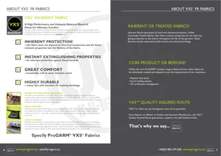 ABOUT VXS+ FR FABRICS

ABOUT VXS+ FR FABRICS

VXS+ INHERENT FABRIC

VXS+

A High Performance and Uniquely Balanced Blend of
Fibres for Ultimate Comfort

INHERENT OR TREATED FABRICS?

INHERENT PROTECTION

Inherent Fabrics give peace of mind and ulitimate protection. Unlike
Chemically Treated fabrics, their ﬂame resistant properties do not wash out
giving protection to the wearer throughout the life of the garment. Other
features include improved comfort levels and reduced shrinkage.

For many years, wearers of Flame Resistant Garments have had the discomfort of heavyweight cotton
drill fabrics that are uncomfortable to wear and shrink extensively with washing. With the introduction of
ProGARM® VXS+ fabric, wearers can now beneﬁt from:

– this fabric does not depend on chemical treatments and the ﬂame
resistant properties last the lifetime of the fabric.

INSTANT EXTINGUISHING PROPERTIES
– for ultimate protection against ﬂame hazards

CORE PRODUCT OR BESPOKE?

GREAT COMFORT

Whilst the core ProGARM® product range is featured here, other styles can
be individually created and adapted to suit the requirements of our customers.

HIGHLY DURABLE

• Realistic lead times
• Stock holding options
• CE certiﬁcation management

– breathable, soft to wear, fantastic touch

– colour fast with less than 3% washing shrinkage
INSTANT EXTINGUISHING PROPERTIES
The blend and composition of the VXS+ fabrics offer outstanding performance against traditional
treated cotton and even more expensive aramid blends of fabrics. Watch the videos on the ProGARM®
website or request a visit from one of our sales representatives to see how quickly these fabrics instantly
extinguish when the ignition source is removed.
GREAT COMFORT
Using advanced textile technologies we now incorporate the VXS+ blend of fabric into all our garments
to increase the comfort of the garment for the wearer using ﬁbres like Modacrylics, Cotton, Viscose,
Carbon and Lycra™ – the result – garments wearers want to work in and your assurance of protection
at all times.
HIGHLY DURABLE
Excellent colour fastness and appearance is a key features of the VXS+ fabrics along with low shrinkage
levels and minimum pilling. The majority of fabrics have been tested to 50 industrial washes with some of
the top performers being subjected to further Tunnel Drying before being retested and passing the ﬂame
resistant tests ‘after washing’. Further tests include fading and strength in the warp & weft.

VXS+® QUALITY ASSURED ROUTE
VXS+® is a ﬁbre we use throughout many of our garments.
From Spinner to Weaver or Knitter and Garment Manufacturer, the VXS+®
Quality Assured Route guarantees a superior and safe ﬁnished article.

That’s why we say...

Specify ProGARM® VXS+ Fabrics
6

www.progarm.eu sales@progarm.eu

+44(0)1482 679 600 www.progarm.eu

7

 