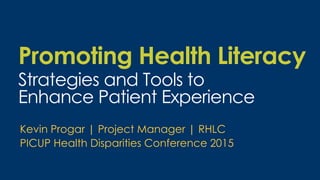 Promoting Health Literacy
Strategies and Tools to
Enhance Patient Experience
Kevin Progar | Project Manager | RHLC
PICUP Health Disparities Conference 2015
 