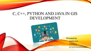 C, C++, PYTHON AND JAVA IN GIS
DEVELOPMENT
Presented by:
Sakthivel.R
33218214
M.Tech Geoinformatics
 