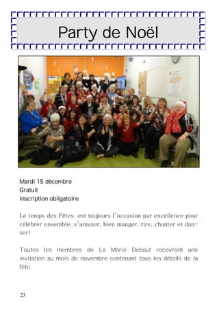 23
Party de Noël
Mardi 15 décembre
Gratuit
Inscription obligatoire
Le temps des Fêtes est toujours l’occasion par excellence pour
célébrer ensemble, s’amuser, bien manger, rire, chanter et dan-
ser!
Toutes les membres de La Marie Debout recevront une
invitation au mois de novembre contenant tous les détails de la
fête.
 