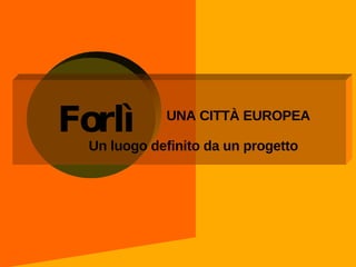 UNA CITTÀ EUROPEA  Un luogo definito da un progetto Forlì 