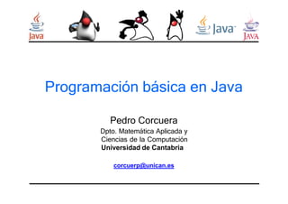 Programación básica en Java
Pedro Corcuera
Dpto. Matemática Aplicada y
Ciencias de la Computación
Universidad de Cantabria
corcuerp@unican.es
 