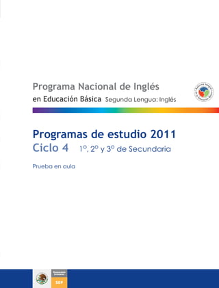 Programa Nacional de Inglés
Segunda Lengua: Inglés
Programas de estudio 2011
Ciclo 4 1o
, 2o
y 3o
de Secundaria
Prueba en aula
en Educación Básica
 