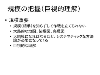 規模の把握（巨視的理解）
●
    規模重要
    ●
        規模（相手）を知らずして作戦を立てられない
    ●
        大局的な地図、俯瞰図、鳥瞰図
    ●
        大規模になればなるほど、システマティックな方法
        論が必要になってくる
    ●
        巨視的な理解
 